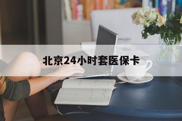 永川24小时套医保卡(北京医保卡使用指南)
