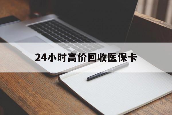 永川24小时高价回收医保卡(高价回收医保卡联系方式)