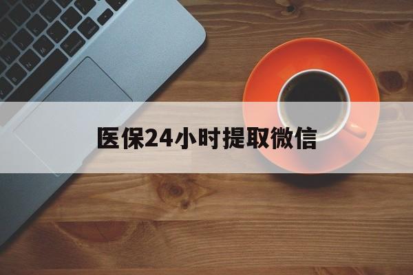 永川医保24小时提取微信(微信电子医保凭证提现)