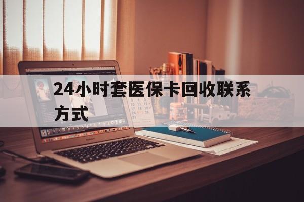 永川24小时套医保卡回收联系方式(24小时套医保卡回收联系方式中介)