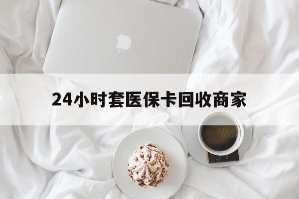 永川24小时套医保卡回收商家(24小时套医保卡回收商家会知道吗)