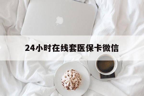 永川24小时在线套医保卡微信(24小时在线套医保卡微信能用吗)