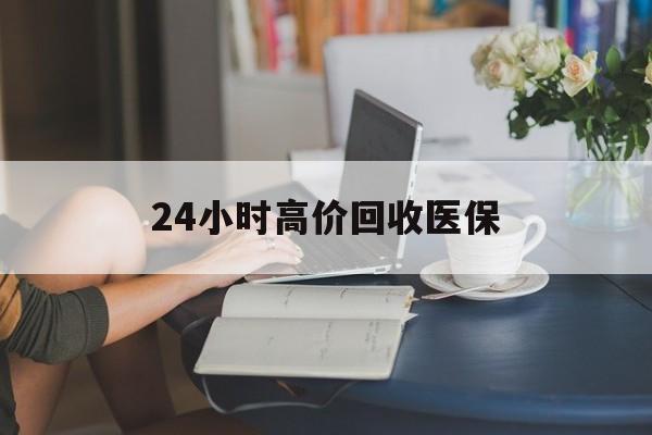 永川24小时高价回收医保(24小时高价回收医保小额)
