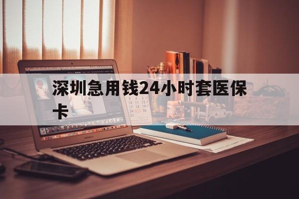 永川深圳急用钱24小时套医保卡(深圳急用钱套医保卡联系方式)