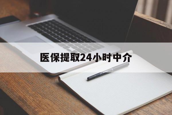 永川医保提取24小时中介(医保提取24小时中介代办)