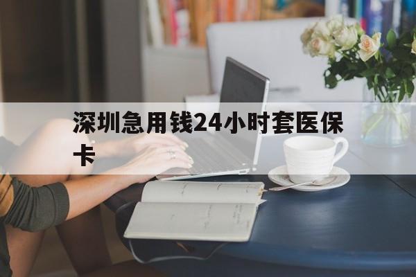 永川深圳急用钱24小时套医保卡(深圳医保卡提取现金方法)