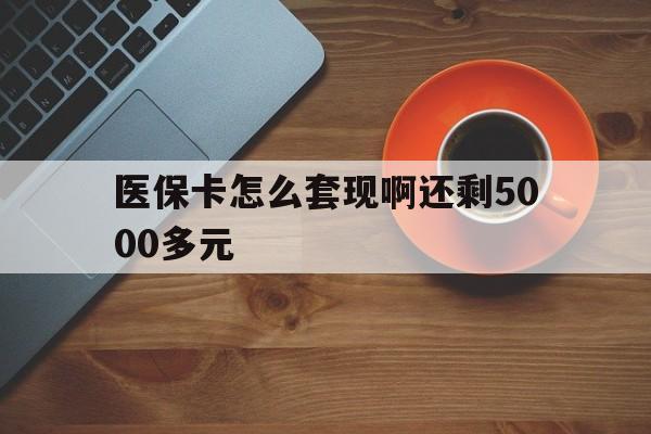 永川医保卡怎么套现啊还剩5000多元(医保卡咋套现)