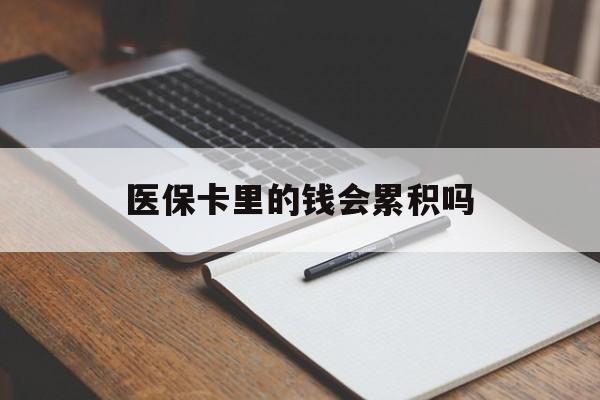 永川医保卡里的钱会累积吗(医保卡账户的钱会累积么)